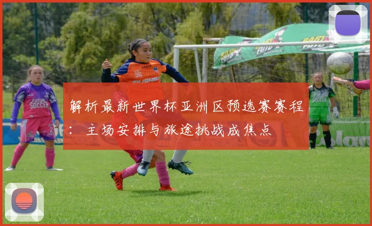 解析最新世界杯亚洲区预选赛赛程：主场安排与旅途挑战成焦点