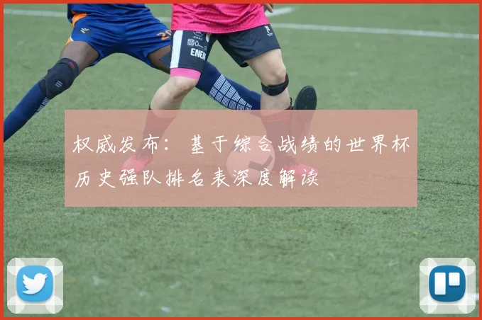 权威发布：基于综合战绩的世界杯历史强队排名表深度解读