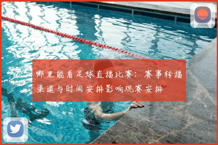 哪里能看足球直播比赛：赛事转播渠道与时间安排影响观赛安排