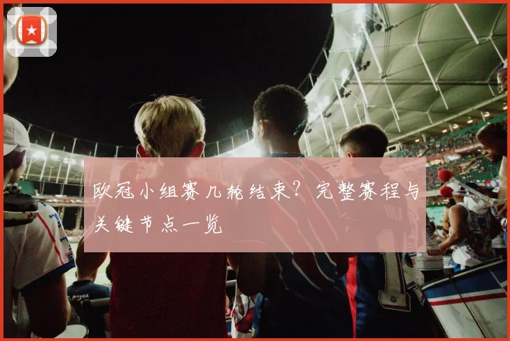 欧冠小组赛几轮结束？完整赛程与关键节点一览