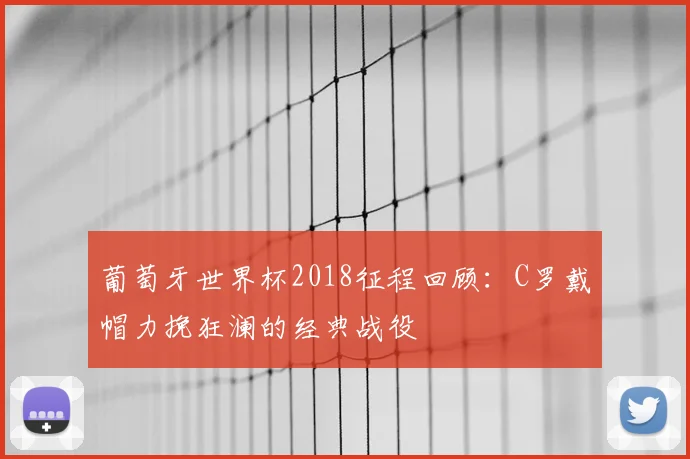 葡萄牙世界杯2018征程回顾：C罗戴帽力挽狂澜的经典战役