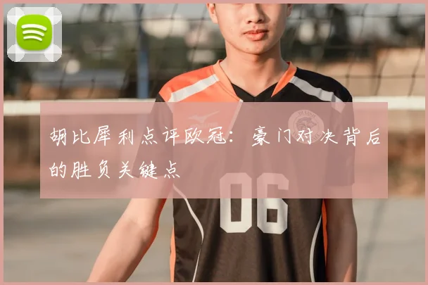 胡比犀利点评欧冠：豪门对决背后的胜负关键点