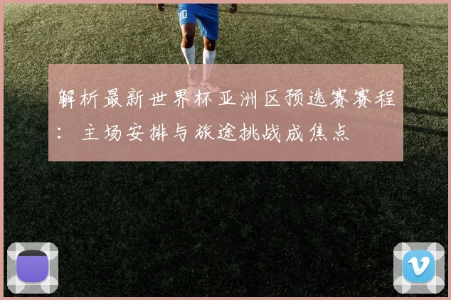 解析最新世界杯亚洲区预选赛赛程：主场安排与旅途挑战成焦点