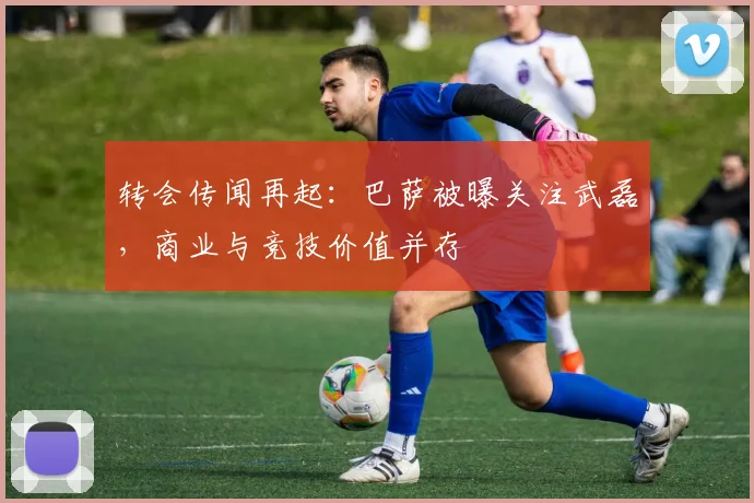 转会传闻再起：巴萨被曝关注武磊，商业与竞技价值并存