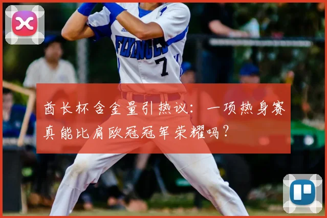 酋长杯含金量引热议：一项热身赛真能比肩欧冠冠军荣耀吗？
