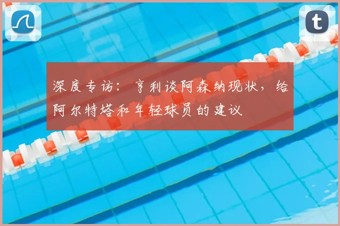 深度专访：亨利谈阿森纳现状，给阿尔特塔和年轻球员的建议