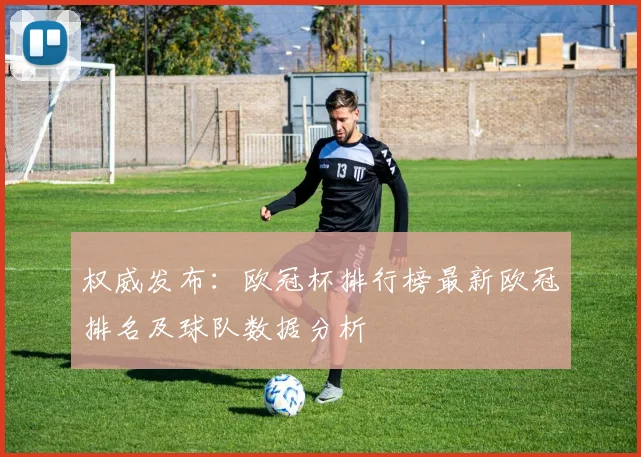 权威发布：欧冠杯排行榜最新欧冠排名及球队数据分析