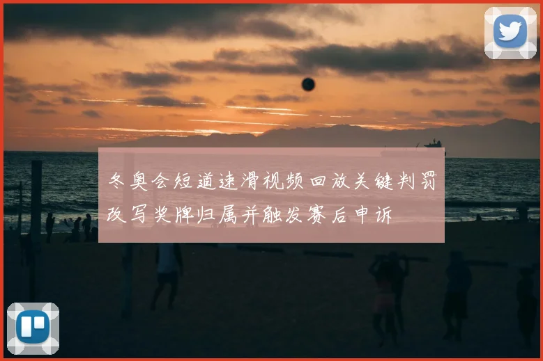 冬奥会短道速滑视频回放关键判罚改写奖牌归属并触发赛后申诉