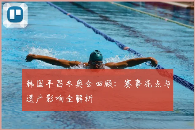 韩国平昌冬奥会回顾：赛事亮点与遗产影响全解析
