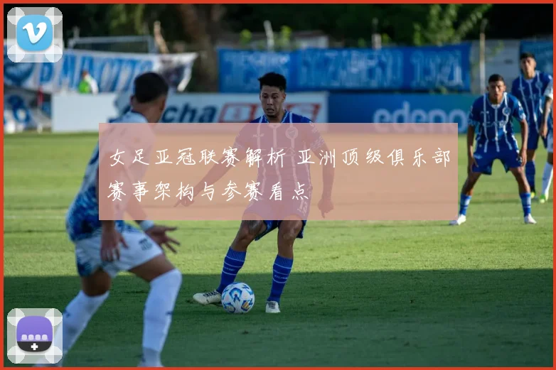 女足亚冠联赛解析 亚洲顶级俱乐部赛事架构与参赛看点