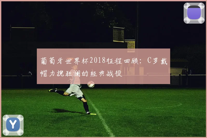 葡萄牙世界杯2018征程回顾：C罗戴帽力挽狂澜的经典战役
