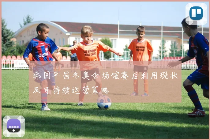 韩国平昌冬奥会场馆赛后利用现状及可持续运营策略