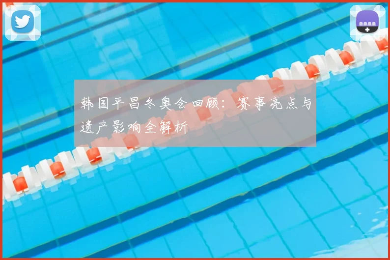 韩国平昌冬奥会回顾：赛事亮点与遗产影响全解析