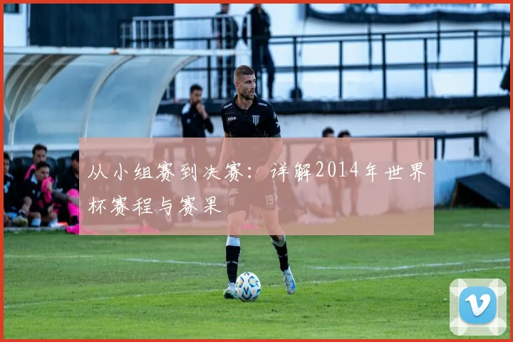 从小组赛到决赛:详解2014年世界杯赛程与赛果