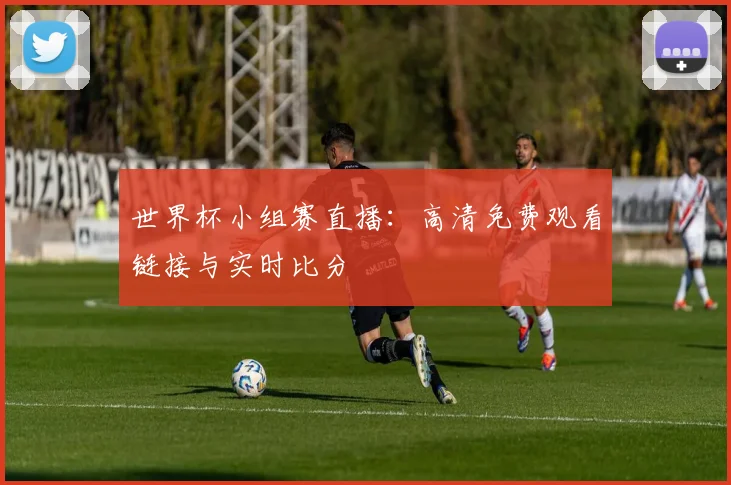 世界杯小组赛直播:高清免费观看链接与实时比分