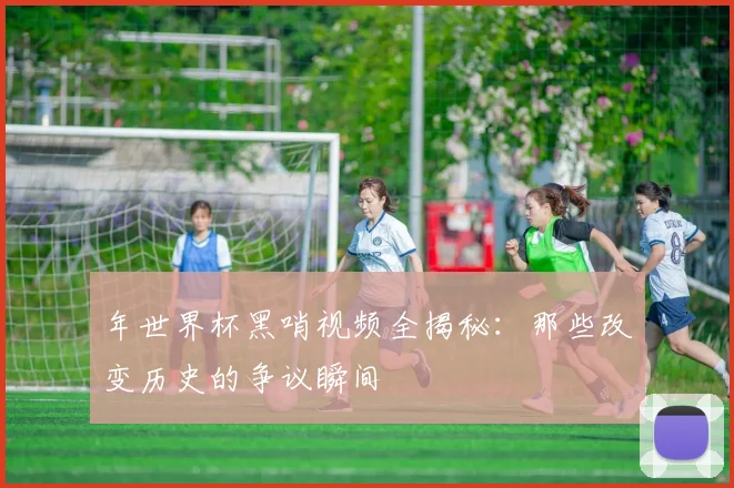 年世界杯黑哨视频全揭秘：那些改变历史的争议瞬间