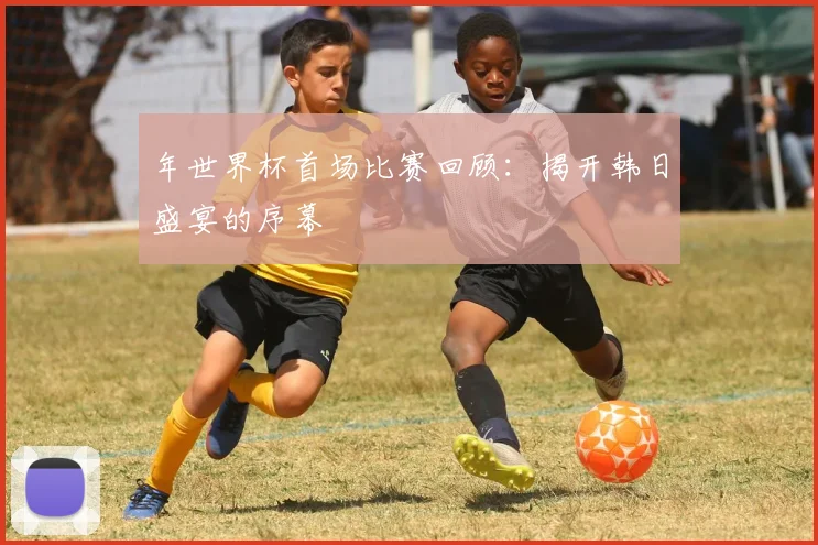 年世界杯首场比赛回顾：揭开韩日盛宴的序幕