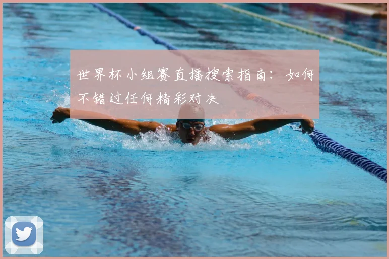 世界杯小组赛直播搜索指南：如何不错过任何精彩对决