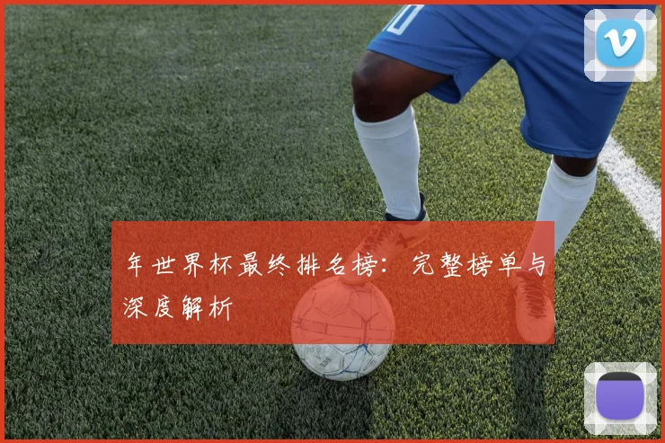 年世界杯最终排名榜:完整榜单与深度解析