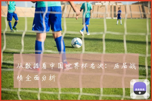 从数据看中国世界杯名次：历届战绩全面分析
