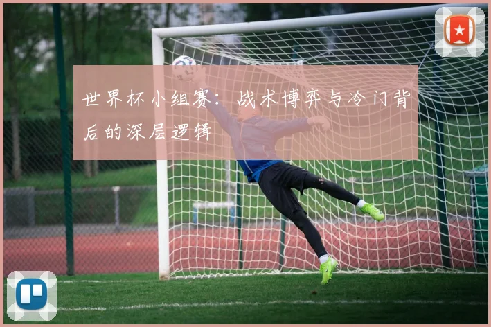世界杯小组赛：战术博弈与冷门背后的深层逻辑