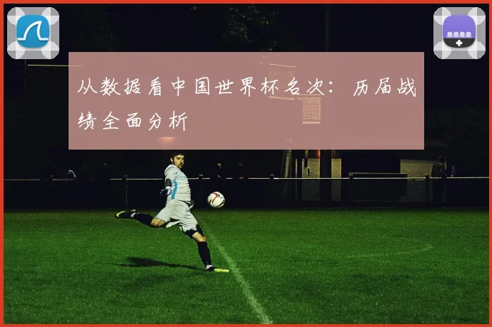 从数据看中国世界杯名次：历届战绩全面分析