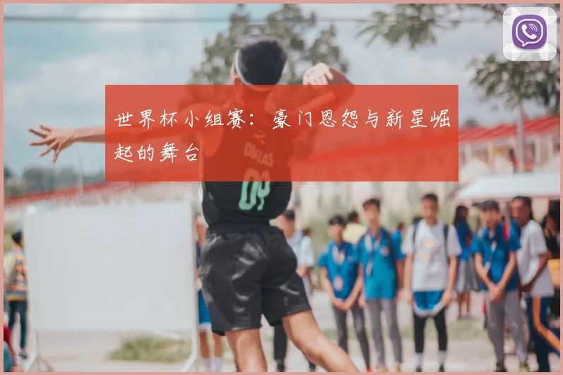 世界杯小组赛：豪门恩怨与新星崛起的舞台