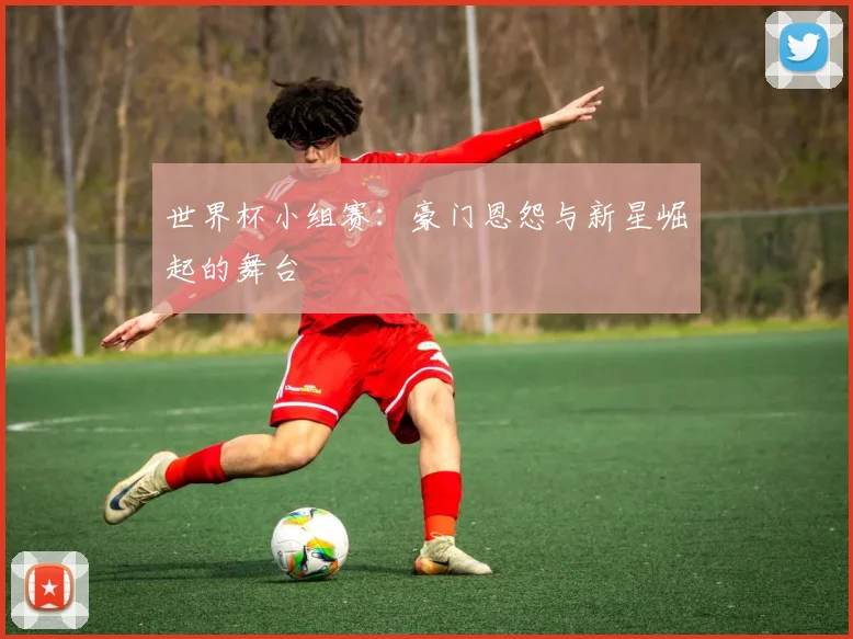 世界杯小组赛：豪门恩怨与新星崛起的舞台