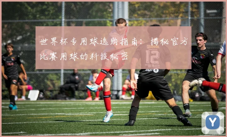 世界杯专用球选购指南：揭秘官方比赛用球的科技秘密