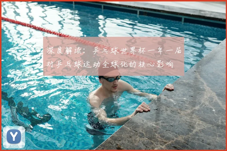 深度解读:乒乓球世界杯一年一届对乒乓球运动全球化的核心影响
