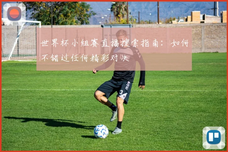 世界杯小组赛直播搜索指南：如何不错过任何精彩对决