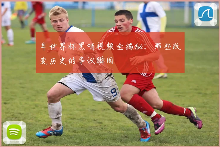 年世界杯黑哨视频全揭秘：那些改变历史的争议瞬间