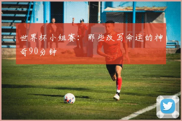 世界杯小组赛：那些改写命运的神奇90分钟
