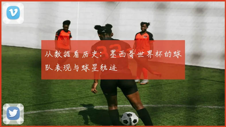 从数据看历史：墨西哥世界杯的球队表现与球星轨迹
