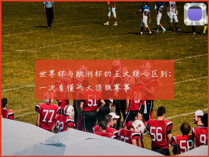 世界杯与欧洲杯的五大核心区别：一次看懂两大顶级赛事