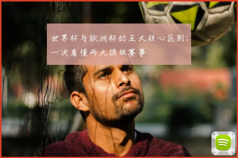 世界杯与欧洲杯的五大核心区别：一次看懂两大顶级赛事