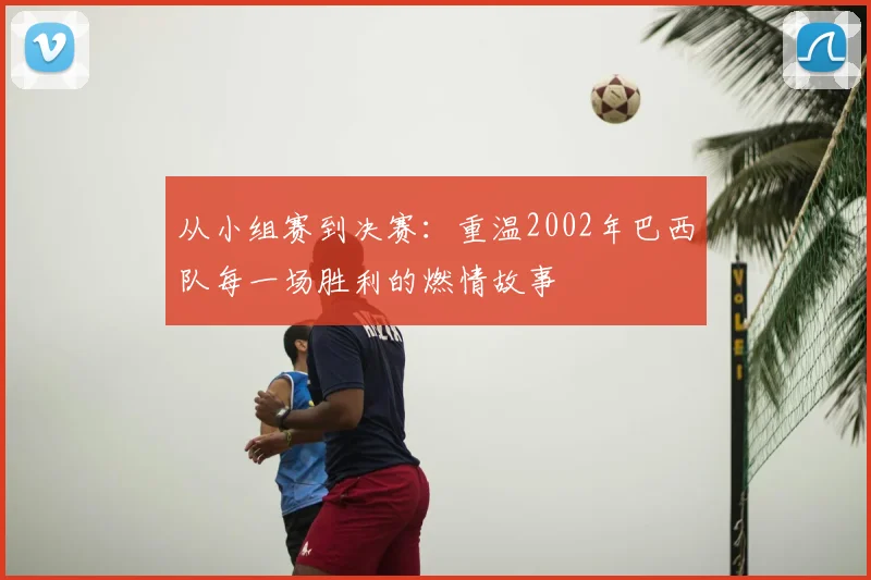从小组赛到决赛:重温2002年巴西队每一场胜利的燃情故事