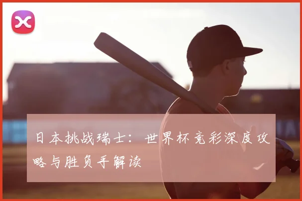 日本挑战瑞士:世界杯竞彩深度攻略与胜负手解读