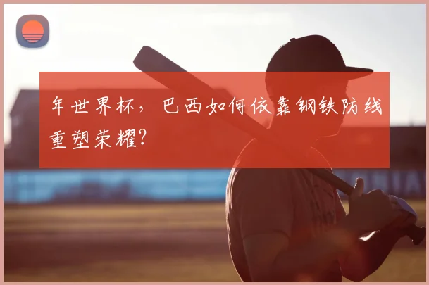 年世界杯，巴西如何依靠钢铁防线重塑荣耀？